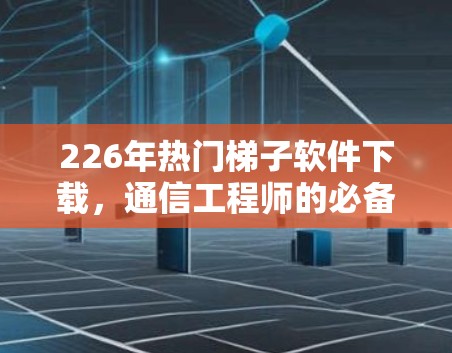 226年热门梯子软件下载，通信工程师的必备技能