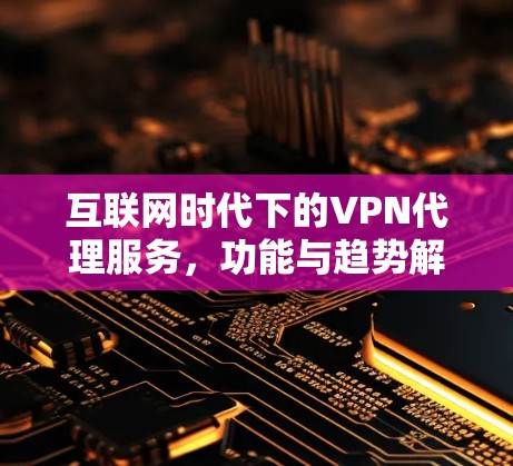 互联网时代下的VPN代理服务，功能与趋势解析