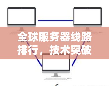 全球服务器线路排行,技术突破与未来展望 全球服务器线路排行,技术突破与未来展望