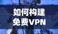 如何构建免费VPN,确保稳定连接,一份实用解决方案 如何构建免费VPN,确保稳定连接,一份实用解决方案