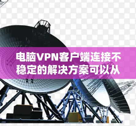 电脑VPN客户端连接不稳定的解决方案可以从多个角度进行优化