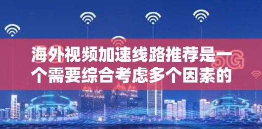 海外视频加速线路推荐是一个需要综合考虑多个因素的复杂过程，包括运营商的网络覆盖、付费套餐的价格、用户评价、技术稳定性等。以下是一些常见的海外视频加速线路推荐，供您参考