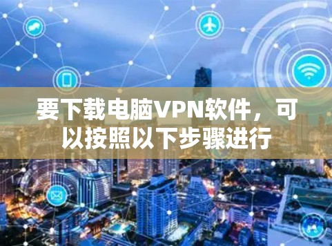 要下载电脑VPN软件,可以按照以下步骤进行 要下载电脑VPN软件,可以按照以下步骤进行
