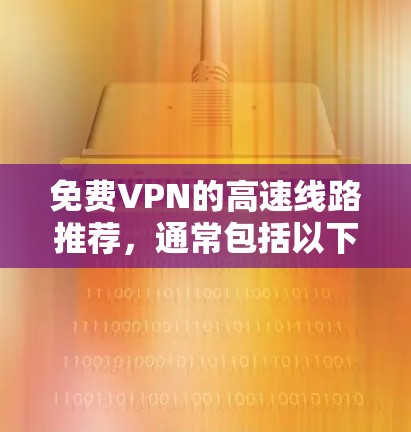 免费VPN的高速线路推荐,通常包括以下几种,每种都有其独特的优势和适用场景。以下是几种常见的推荐 免费VPN的高速线路推荐,通常包括以下几种,每种都有其独特的优势和适用场景。以下是几种常见的推荐