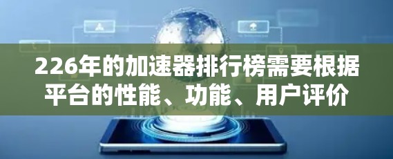 226年的加速器排行榜需要根据平台的性能、功能、用户评价等多方面因素进行综合排名。以下是一些可能的热门加速器平台及其特点,供参考 226年的加速器排行榜需要根据平台的性能、功能、用户评价等多方面因素进行综合排名。以下是一些可能的热门加速器平台及其特点,供参考