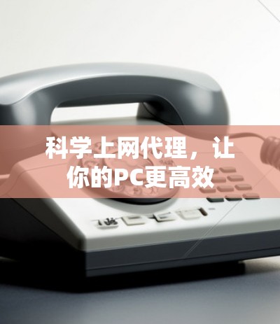 科学上网代理,让你的PC更高效 科学上网代理,让你的PC更高效