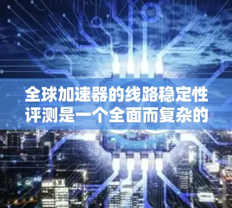全球加速器的线路稳定性评测是一个全面而复杂的过程,涉及多个关键因素。以下是对全球加速器线路稳定性的一份评测报告,旨在帮助用户评估其性能,并根据反馈和建议做出优化 全球加速器的线路稳定性评测是一个全面而复杂的过程,涉及多个关键因素。以下是对全球加速器线路稳定性的一份评测报告,旨在帮助用户评估其性能,并根据反馈和建议做出优化