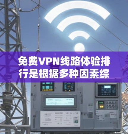 免费VPN线路体验排行是根据多种因素综合评估的，以下是一些常见的免费VPN平台及其特点