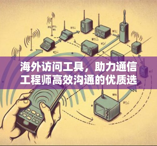 海外访问工具,助力通信工程师高效沟通的优质选择 海外访问工具,助力通信工程师高效沟通的优质选择