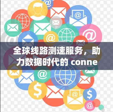 全球线路测速服务，助力数据时代的 connectivity