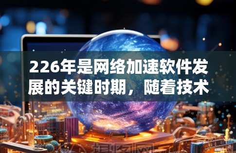 226年是网络加速软件发展的关键时期,随着技术的进步和用户需求的变化,网络加速软件也在不断优化和更新。以下是226年最新版本的网络加速软件推荐,涵盖了多种平台和功能 226年是网络加速软件发展的关键时期,随着技术的进步和用户需求的变化,网络加速软件也在不断优化和更新。以下是226年最新版本的网络加速软件推荐,涵盖了多种平台和功能