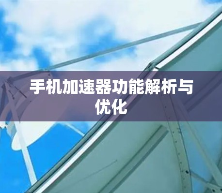 手机加速器功能解析与优化 手机加速器功能解析与优化