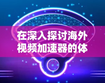 在深入探讨海外视频加速器的体验时,可以进一步考虑以下细节 在深入探讨海外视频加速器的体验时,可以进一步考虑以下细节