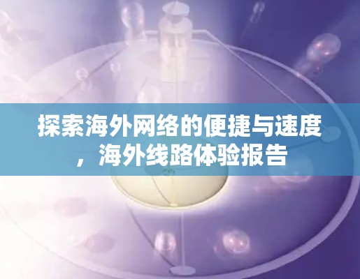 探索海外网络的便捷与速度,海外线路体验报告 探索海外网络的便捷与速度,海外线路体验报告