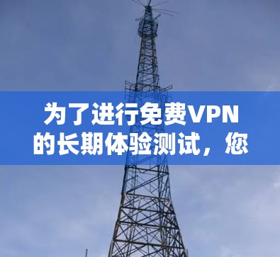 为了进行免费VPN的长期体验测试,您可以按照以下步骤操作 为了进行免费VPN的长期体验测试,您可以按照以下步骤操作