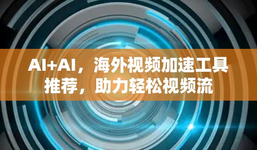 AI+AI，海外视频加速工具推荐，助力轻松视频流