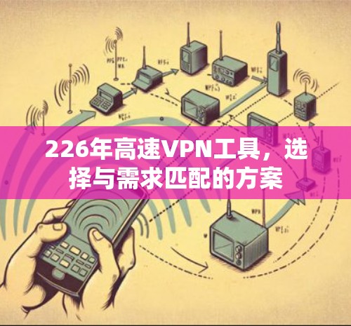 226年高速VPN工具,选择与需求匹配的方案 226年高速VPN工具,选择与需求匹配的方案