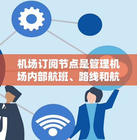 机场订阅节点是管理机场内部航班、路线和航空公司信息的关键工具。以下是对这些订阅节点的详细分析和管理方法