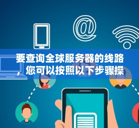 要查询全球服务器的线路，您可以按照以下步骤操作