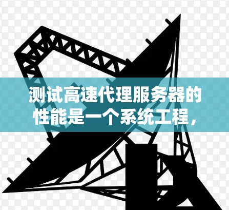 测试高速代理服务器的性能是一个系统工程，涉及多个步骤和工具。以下是逐步指南