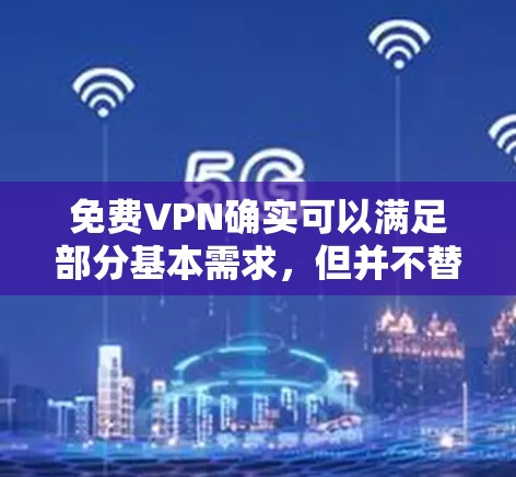 免费VPN确实可以满足部分基本需求，但并不替代加密访问，因此以下是一些关键点