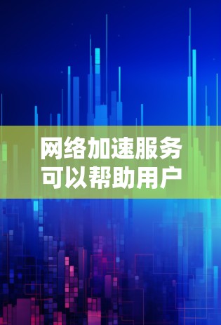 网络加速服务可以帮助用户在面对网络延迟、拥挤或卡顿时，提升网络性能，从而更高效地进行各种在线活动。以下是对网络加速服务的分析和总结