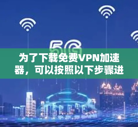 为了下载免费VPN加速器，可以按照以下步骤进行