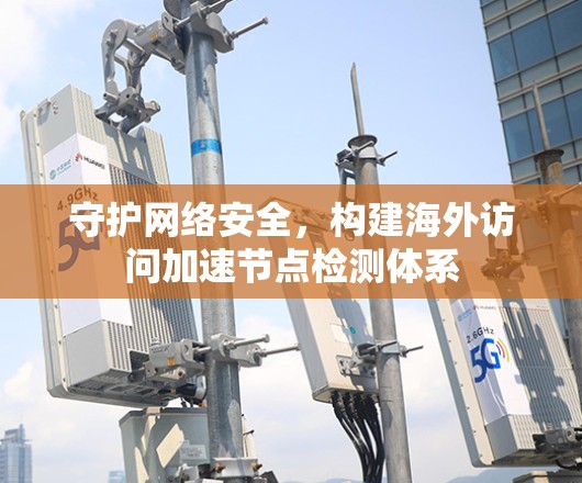 守护网络安全,构建海外访问加速节点检测体系 守护网络安全,构建海外访问加速节点检测体系