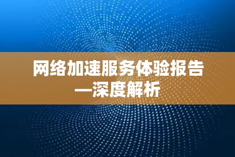 网络加速服务体验报告—深度解析