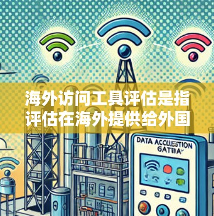 海外访问工具评估是指评估在海外提供给外国人员访问中国（如旅游、酒店、酒店预订等）的工具及其性能、可靠性、用户体验等，进而进行选择和优化。评估这些工具时，需要综合考虑以下几个方面