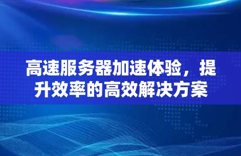高速服务器加速体验，提升效率的高效解决方案