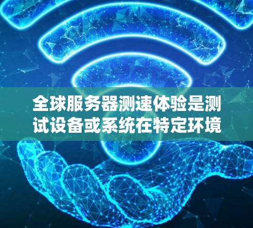 全球服务器测速体验是测试设备或系统在特定环境下的运行速度和稳定性测试。以下是一些常见的测速体验测试点和分析