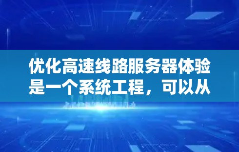 优化高速线路服务器体验是一个系统工程，可以从以下几个步骤入手，逐步提升服务器的性能和安全性