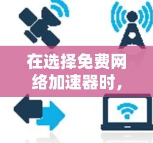 在选择免费网络加速器时，首先需要明确自己的需求和环境，然后列出常见的工具，了解它们的功能和优缺点，最后进行评估。以下是详细的步骤和建议