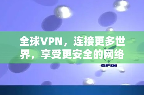 全球VPN,连接更多世界,享受更安全的网络体验 全球VPN,连接更多世界,享受更安全的网络体验