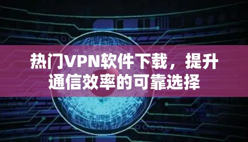 热门VPN软件下载,提升通信效率的可靠选择 热门VPN软件下载,提升通信效率的可靠选择