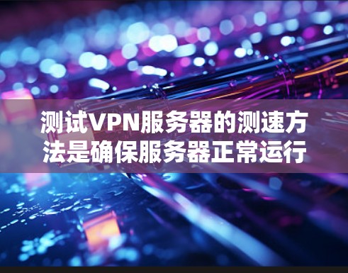测试VPN服务器的测速方法是确保服务器正常运行和网络连接的问题。以下是一个清晰的步骤指南,帮助您有效进行测速 测试VPN服务器的测速方法是确保服务器正常运行和网络连接的问题。以下是一个清晰的步骤指南,帮助您有效进行测速