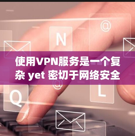 使用VPN服务是一个复杂 yet 密切于网络安全的话题。以下是一个系统的指南，帮助你更好地理解和使用VPN