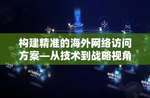 构建精准的海外网络访问方案—从技术到战略视角