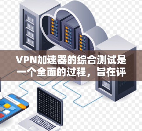 VPN加速器的综合测试是一个全面的过程，旨在评估其性能、安全性、稳定性、兼容性和易用性等多方面。以下是详细的步骤和结论