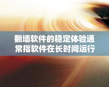 翻墙软件的稳定体验通常指软件在长时间运行时的流畅性和稳定性，以及对设备和网络环境的适应性。以下是一些稳定的翻墙软件推荐，供您参考