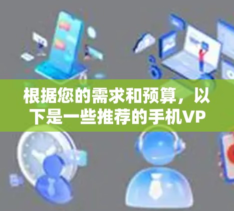 根据您的需求和预算，以下是一些推荐的手机VPN软件，每个软件都有其独特的优势和适用场景