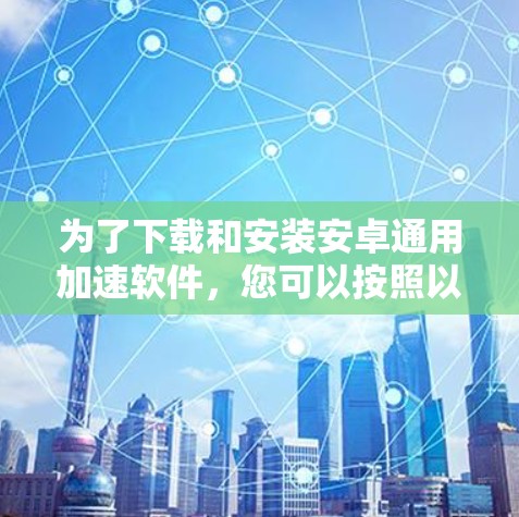为了下载和安装安卓通用加速软件，您可以按照以下步骤操作