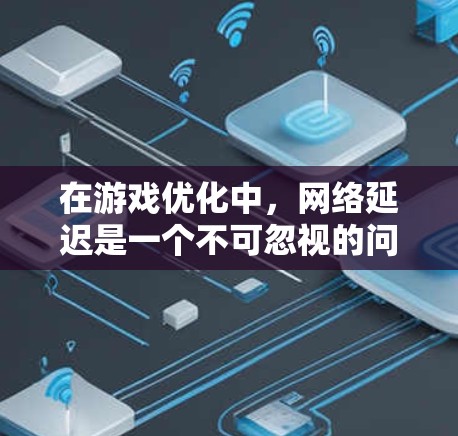 在游戏优化中，网络延迟是一个不可忽视的问题，尤其是在需要频繁加载或等待时。为了提升游戏体验，推荐以下几种网络延迟优化和加速工具，帮助您有效解决延迟问题