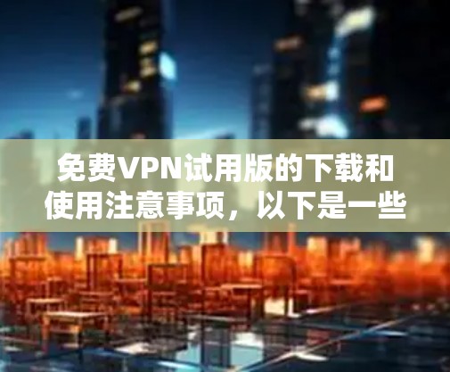 免费VPN试用版的下载和使用注意事项,以下是一些关键点,帮助您顺利使用 免费VPN试用版的下载和使用注意事项,以下是一些关键点,帮助您顺利使用