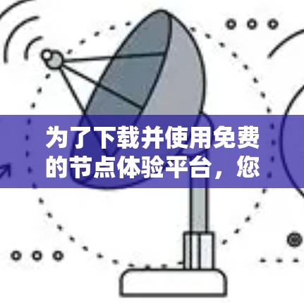为了下载并使用免费的节点体验平台,您可以按照以下步骤进行操作 为了下载并使用免费的节点体验平台,您可以按照以下步骤进行操作