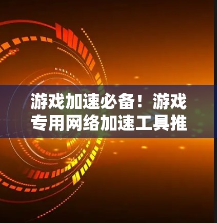 游戏加速必备!游戏专用网络加速工具推荐 游戏加速必备!游戏专用网络加速工具推荐