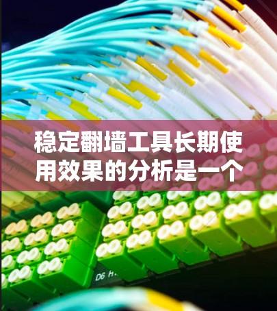 稳定翻墙工具长期使用效果的分析是一个复杂而重要的课题，涉及安全、隐私、用户体验等多个方面。以下是对该主题的分步总结