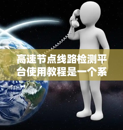 高速节点线路检测平台使用教程是一个系统而细致的学习资源，涵盖了从基本操作到高级功能的各个方面。以下是针对该教程的分步指南