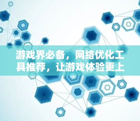 游戏界必备，网络优化工具推荐，让游戏体验更上一层楼！